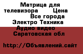 Матрица для телевизора 46“ › Цена ­ 14 000 - Все города Электро-Техника » Аудио-видео   . Саратовская обл.
